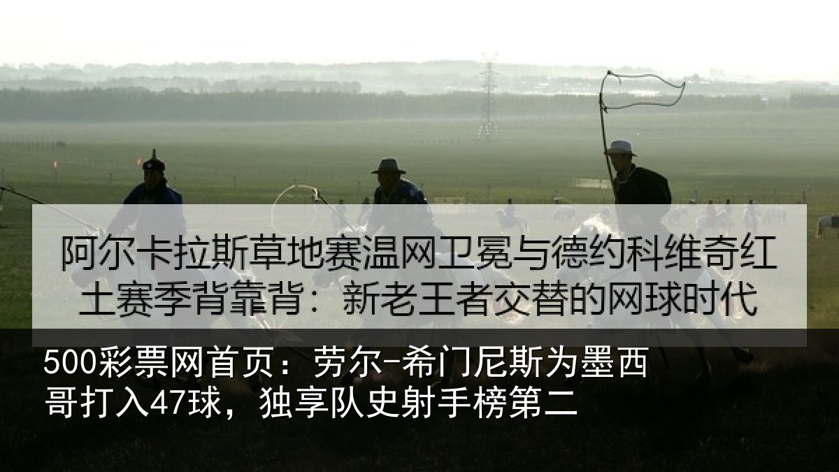500彩票网首页:劳尔-希门尼斯为墨西哥打入47球,独享队史射手榜第二