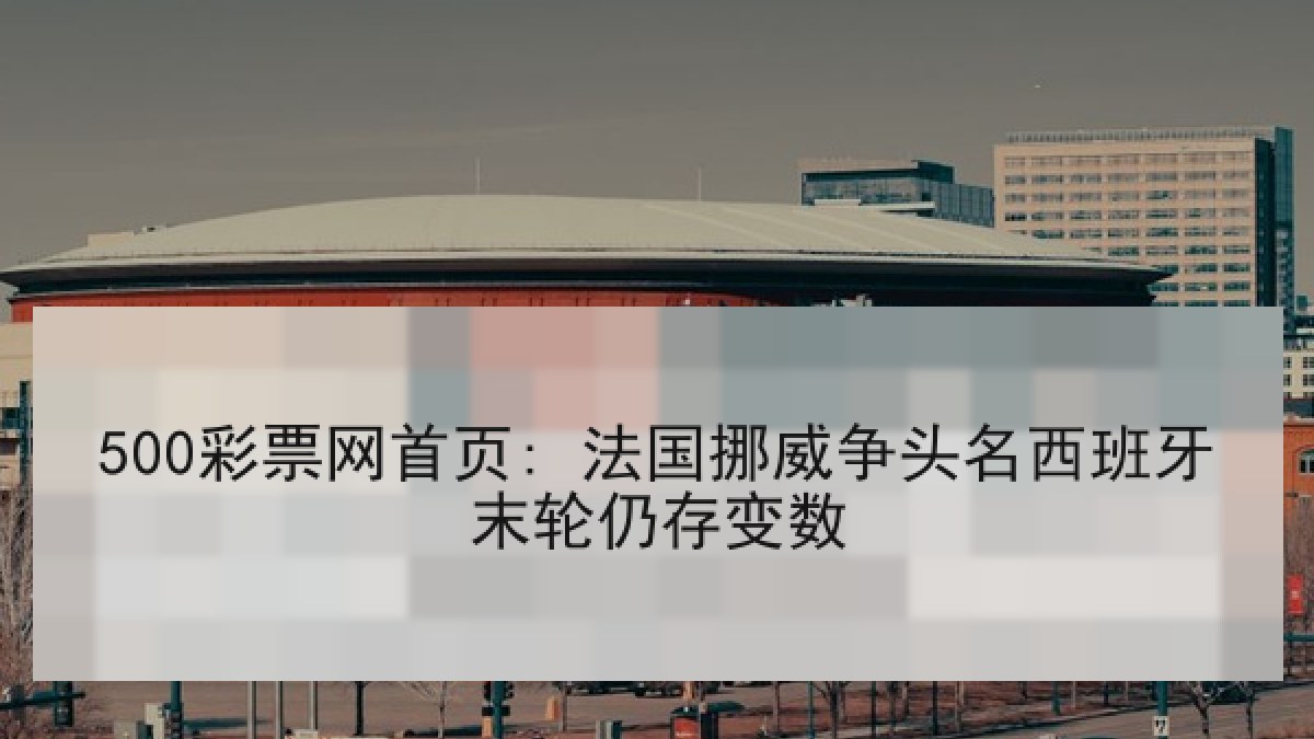500彩票网首页: 法国挪威争头名西班牙末轮仍存变数 500彩票网首页: 法国挪威争头名西班牙末轮仍存变数