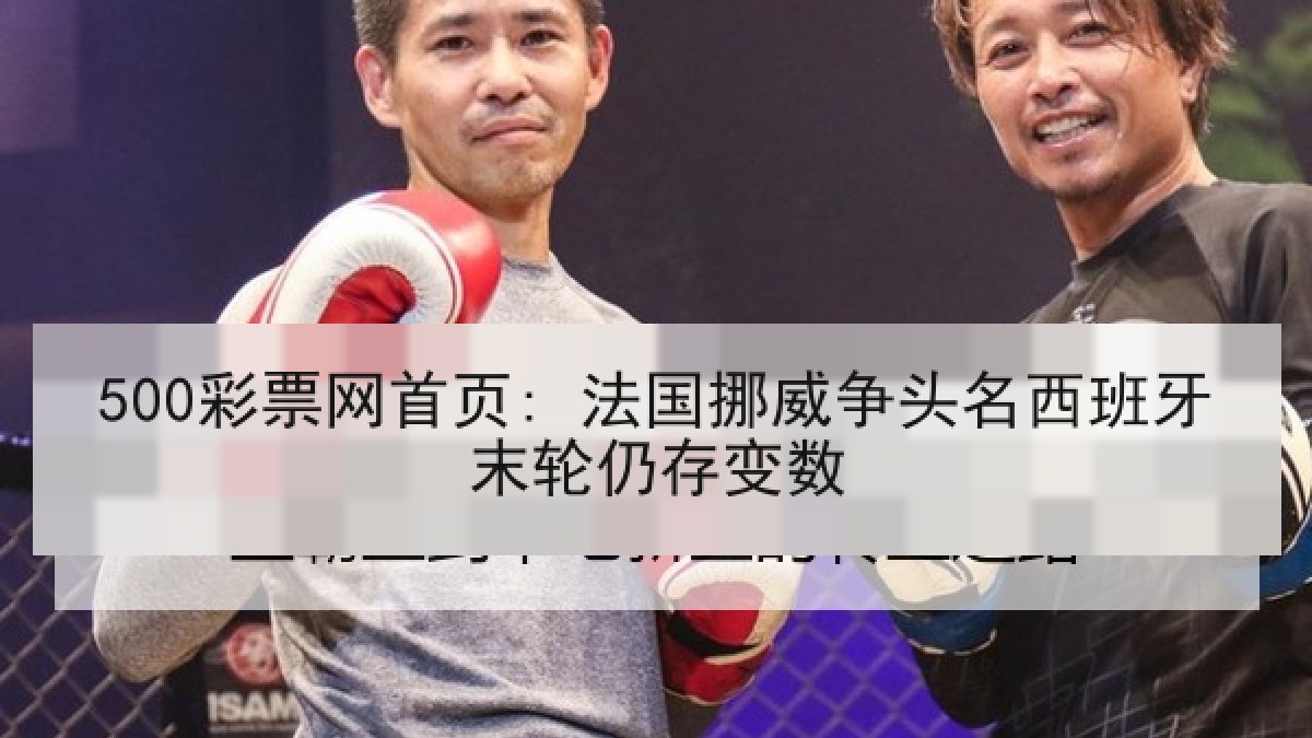 500彩票网首页: 法国挪威争头名西班牙末轮仍存变数 500彩票网首页: 法国挪威争头名西班牙末轮仍存变数