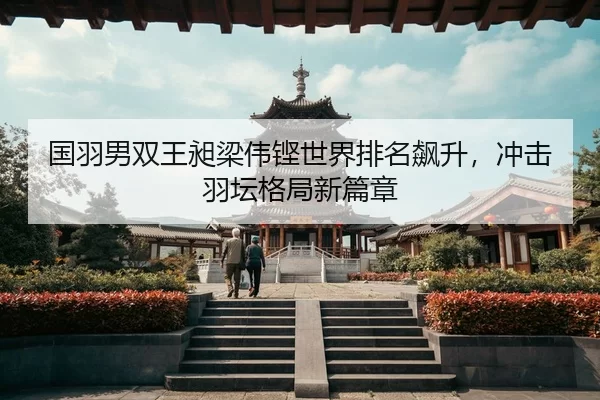 国羽男双王昶梁伟铿世界排名飙升，冲击羽坛格局新篇章