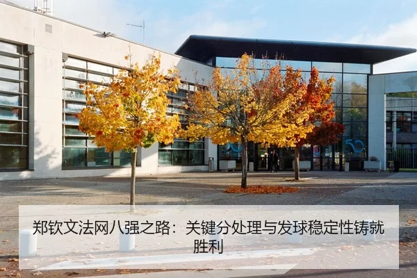 郑钦文法网八强之路：关键分处理与发球稳定性铸就胜利