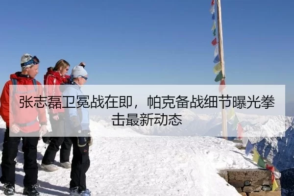 张志磊卫冕战在即，帕克备战细节曝光拳击最新动态