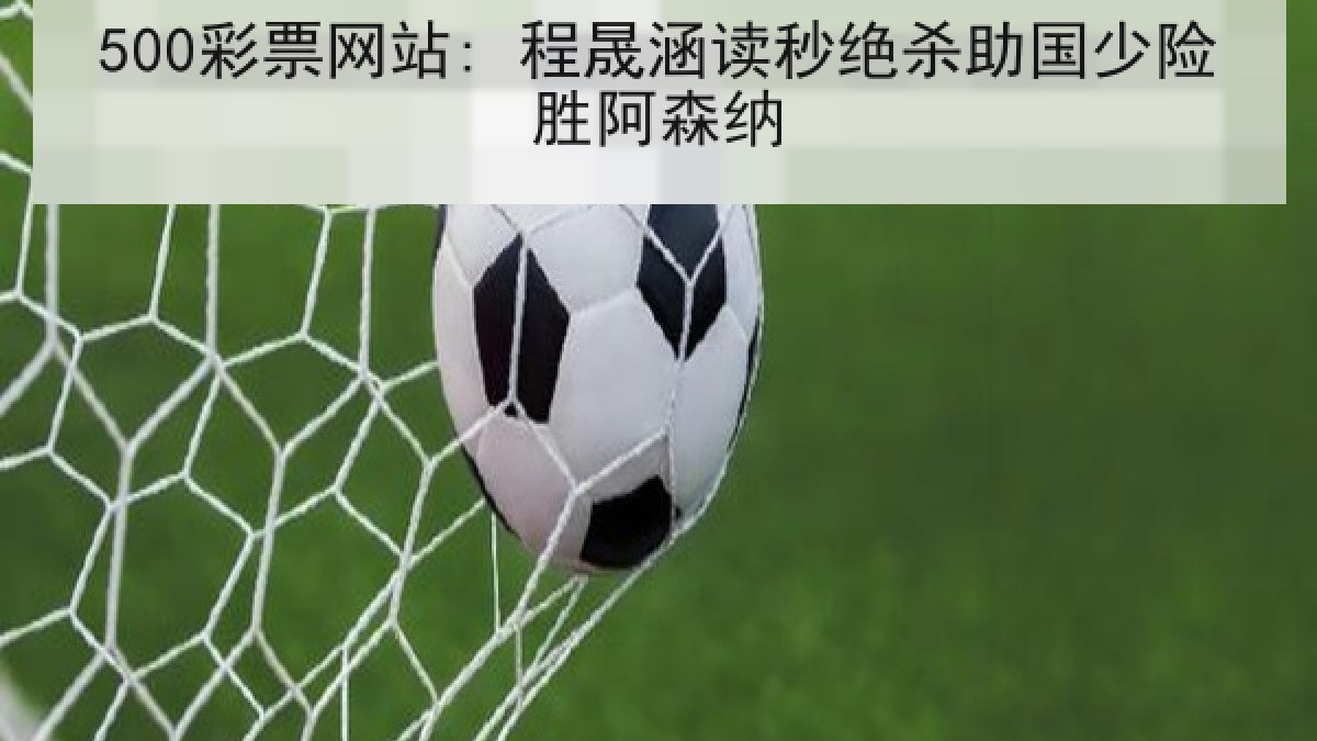 500彩票网站: 程晟涵读秒绝杀助国少险胜阿森纳 500彩票网站: 程晟涵读秒绝杀助国少险胜阿森纳
