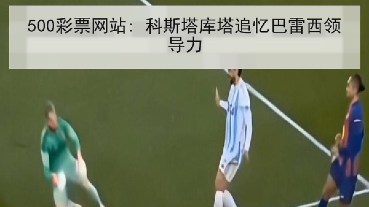 500彩票网站: 科斯塔库塔追忆巴雷西领导力