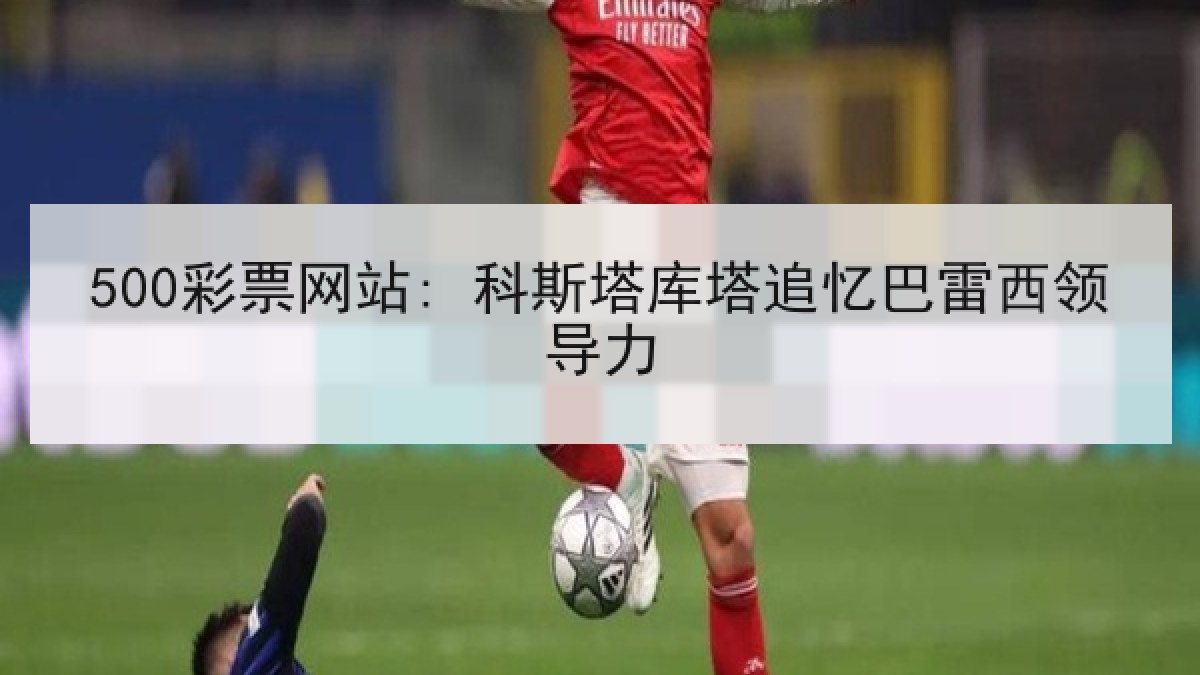 500彩票网站: 科斯塔库塔追忆巴雷西领导力