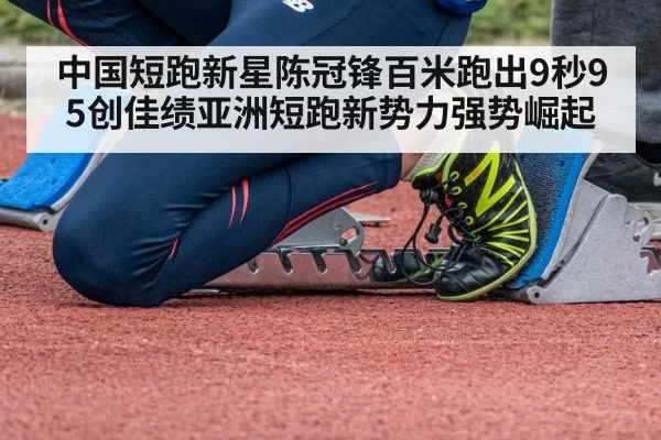 中国短跑新星陈冠锋百米跑出9秒95创佳绩亚洲短跑新势力强势崛起