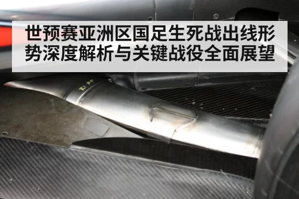 世预赛亚洲区国足生死战出线形势深度解析与关键战役全面展望