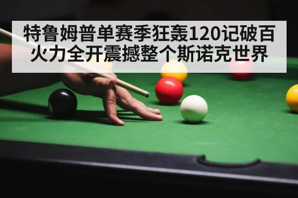 特鲁姆普单赛季狂轰120记破百 火力全开震撼整个斯诺克世界