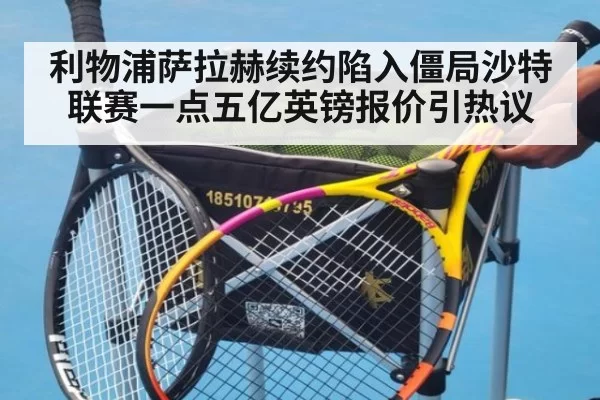 利物浦萨拉赫续约陷入僵局沙特联赛一点五亿英镑报价引热议