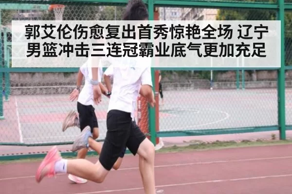郭艾伦伤愈复出首秀惊艳全场 辽宁男篮冲击三连冠霸业底气更加充足